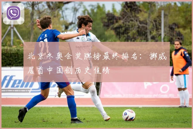 北京冬奥会奖牌榜最终排名：挪威居首中国创历史佳绩