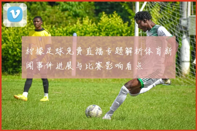 柠檬足球免费直播专题解析体育新闻事件进展与比赛影响看点