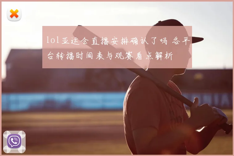 lol亚运会直播安排确认了吗 各平台转播时间表与观赛看点解析