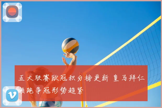 五大联赛欧冠积分榜更新 皇马拜仁领跑争冠形势趋紧