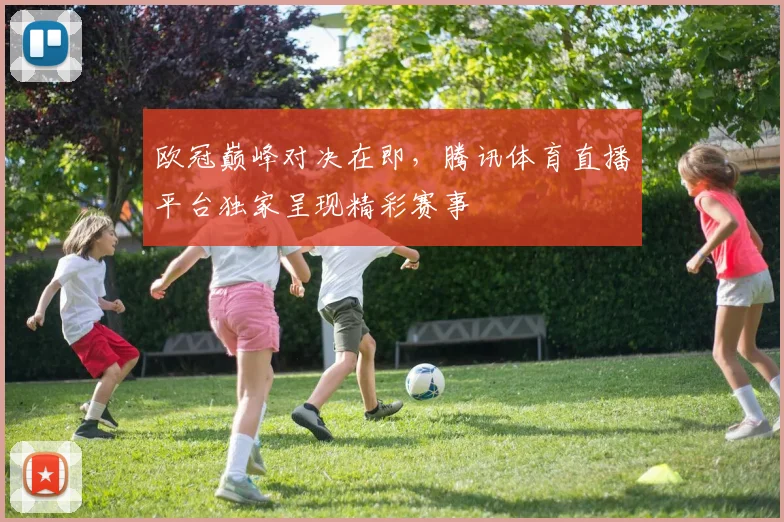 欧冠巅峰对决在即，腾讯体育直播平台独家呈现精彩赛事