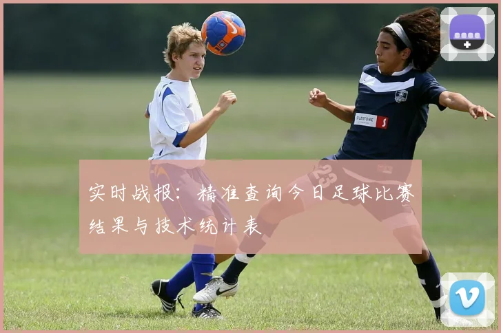 实时战报：精准查询今日足球比赛结果与技术统计表