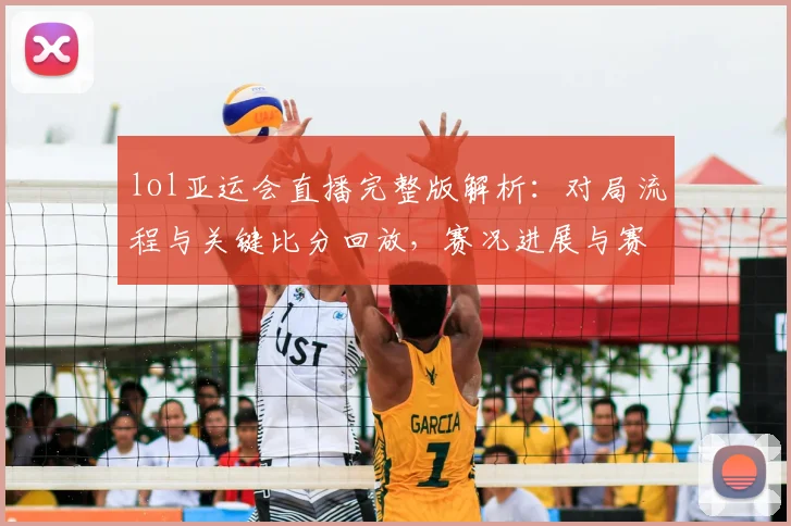 lol亚运会直播完整版解析:对局流程与关键比分回放,赛况进展与赛程影响