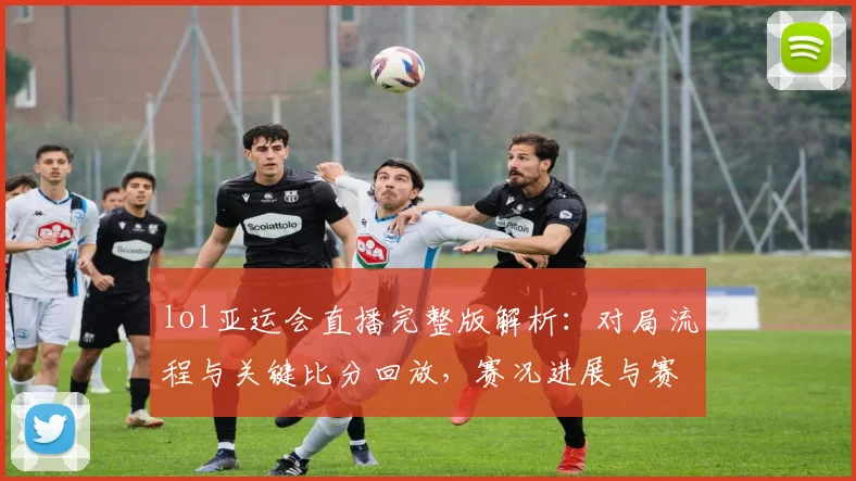 lol亚运会直播完整版解析:对局流程与关键比分回放,赛况进展与赛程影响