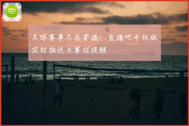 足球赛事尽在掌握：直播吧手机版实时推送与赛程提醒