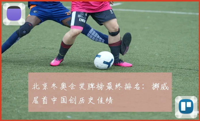 北京冬奥会奖牌榜最终排名：挪威居首中国创历史佳绩